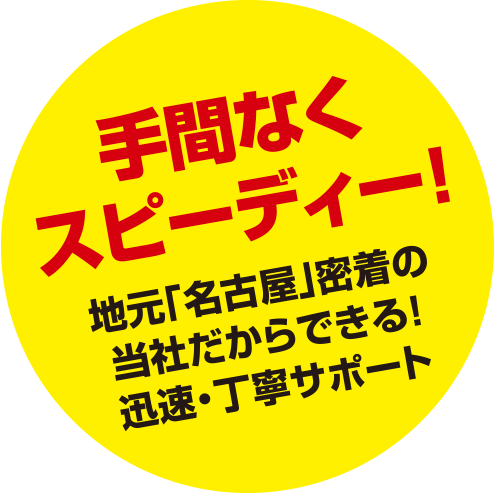 手間なくスピーディー!地元「名古屋」密着の当社だからできる!迅速・丁寧サポート
